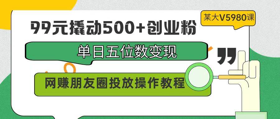 99元撬动500+创业粉，单日五位数变现，网赚朋友圈投放操作教程价值5980！-盈途副业网