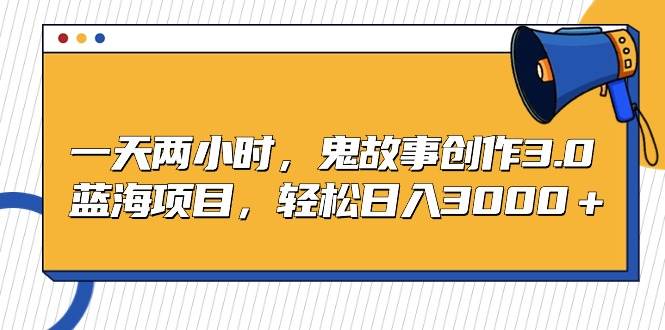 一天两小时，鬼故事创作3.0，蓝海项目，轻松日入3000＋-盈途副业网