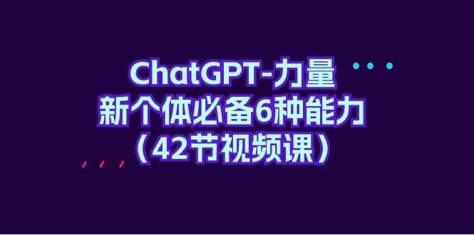 ChatGPT-力量 新个体必备6种能力（42节视频课）-盈途副业网
