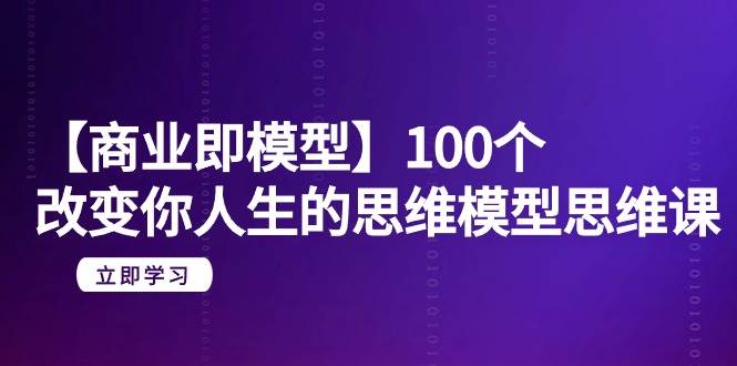 【商业 即模型】100个-改变你人生的思维模型思维课-20节-无水印-盈途副业网