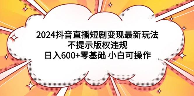 2024抖音直播短剧变现最新玩法，不提示版权违规 日入600+零基础 小白可操作-盈途副业网