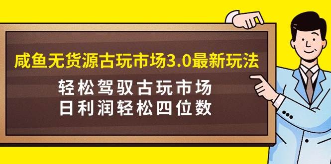 咸鱼无货源古玩市场3.0最新玩法，轻松驾驭古玩市场，日利润轻松四位数！…-盈途副业网