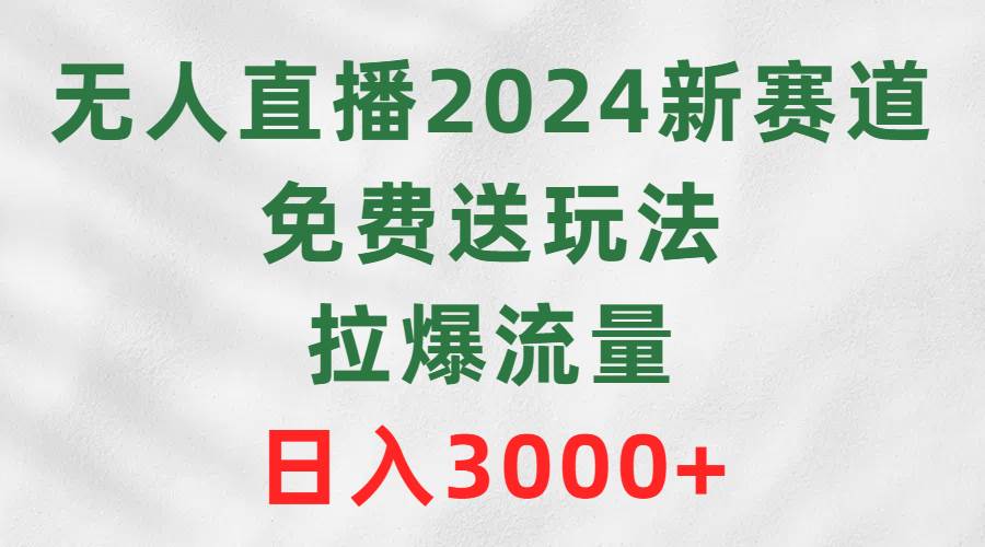 无人直播2024新赛道，免费送玩法，拉爆流量，日入3000+-盈途副业网