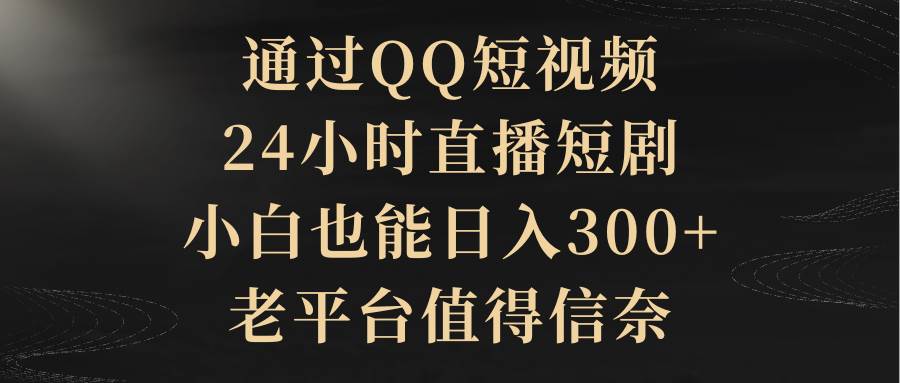 通过QQ短视频、24小时直播短剧，小白也能日入300+，老平台值得信赖-盈途副业网