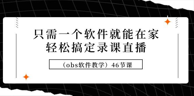 只需一个软件就能在家轻松搞定录课直播（obs软件教学）46节课-盈途副业网