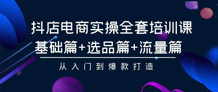 抖店电商实操全套培训课：基础篇+选品篇+流量篇，从入门到爆款打造-盈途副业网