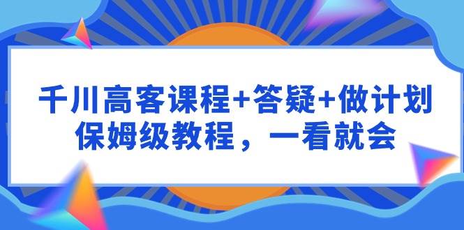 千川 高客课程+答疑+做计划，保姆级教程，一看就会-盈途副业网