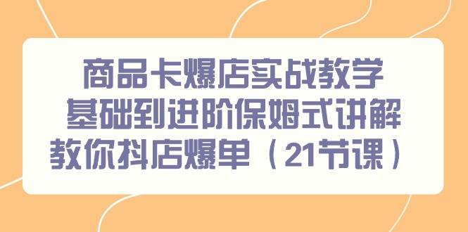 商品卡爆店实战教学，基础到进阶保姆式讲解教你抖店爆单（21节课）-盈途副业网