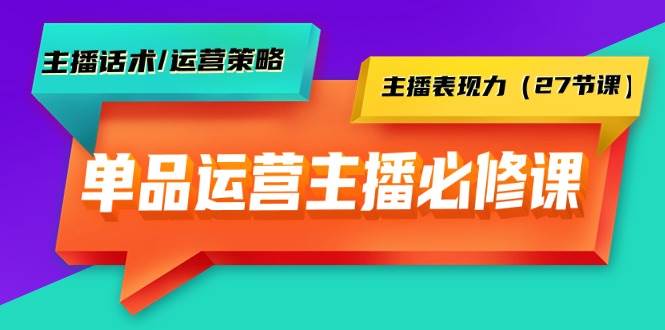 单品运营实操主播必修课：主播话术/运营策略/主播表现力（27节课）-盈途副业网
