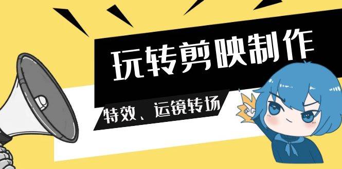 玩转 剪映制作，特效、运镜转场（113节视频）-盈途副业网