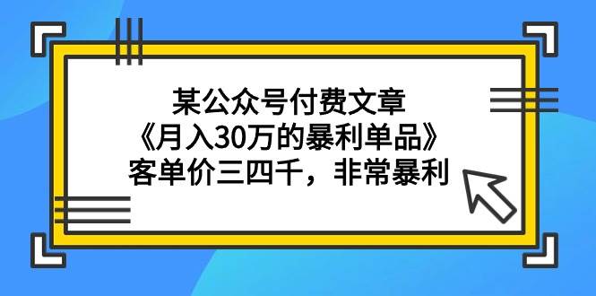 某公众号付费文章《月入30万的暴利单品》客单价三四千，非常暴利-盈途副业网