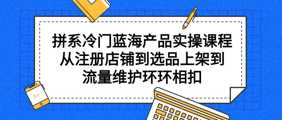 拼系冷门蓝海产品实操课程，从注册店铺到选品上架到流量维护环环相扣-盈途副业网