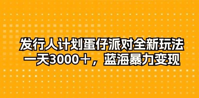 发行人计划蛋仔派对全新玩法，一天3000＋，蓝海暴力变现-盈途副业网