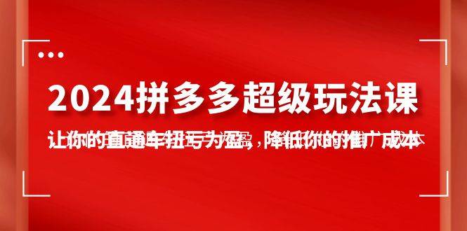 2024拼多多-超级玩法课，让你的直通车扭亏为盈，降低你的推广成本-7节课-盈途副业网