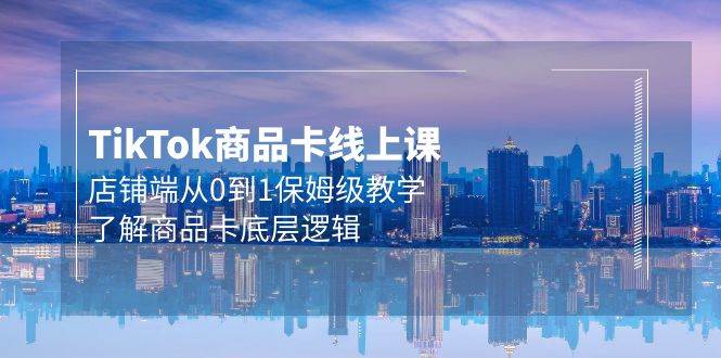 Tk商品卡线上课，店铺端从0到1保姆级教学，了解商品卡底层逻辑（20节）-盈途副业网