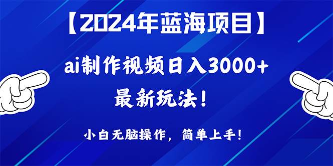 2024年蓝海项目，通过ai制作视频日入3000+，小白无脑操作，简单上手！-盈途副业网