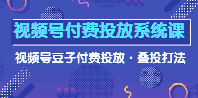 视频号付费投放系统课，视频号豆子付费投放·叠投打法（高清视频课）-盈途副业网