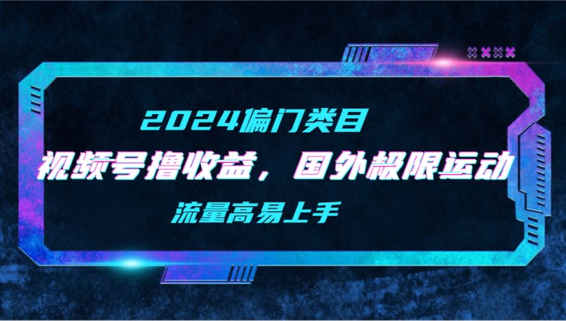 【2024偏门类目】视频号撸收益，二创国外极限运动视频锦集，流量高易上手-盈途副业网