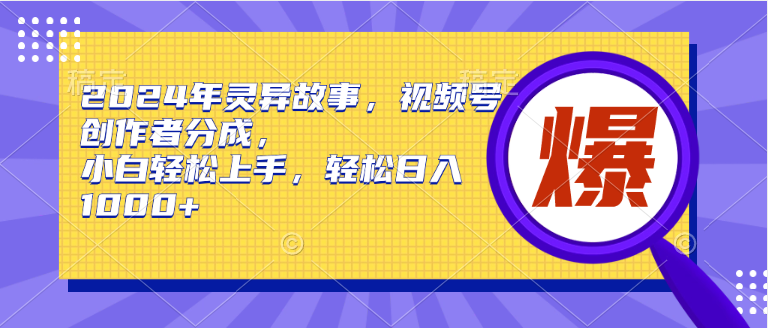 2024年灵异故事，视频号创作者分成，小白轻松上手，轻松日入1000+-盈途副业网