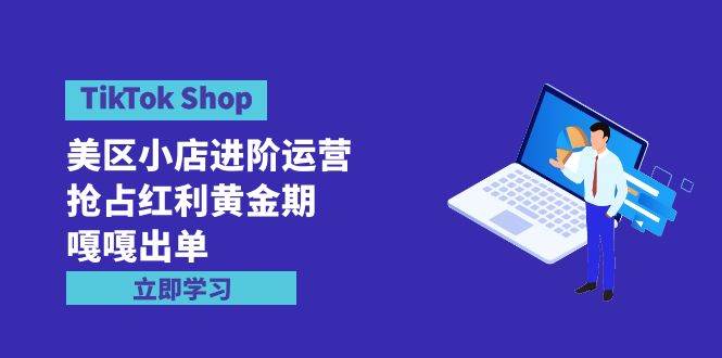 TikTok Shop-美区小店进阶运营，抢占红利黄金期 嘎嘎出单（7节课）-盈途副业网