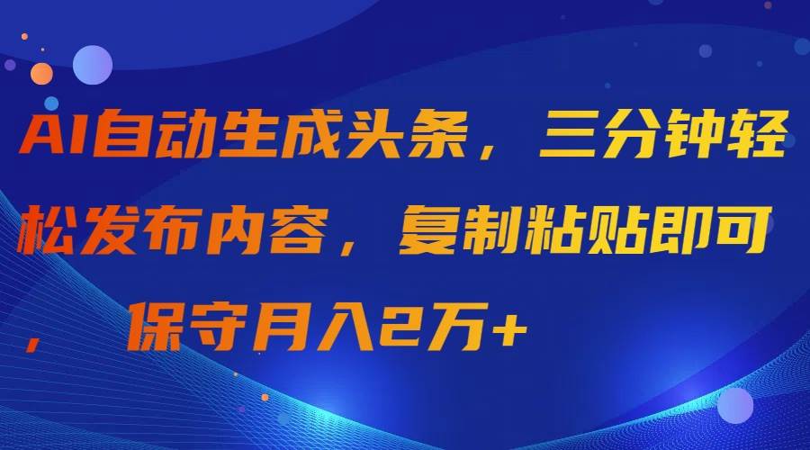 AI自动生成头条，三分钟轻松发布内容，复制粘贴即可， 保守月入2万+-盈途副业网