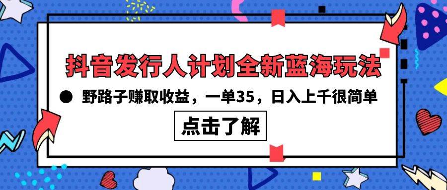 抖音发行人计划全新蓝海玩法，野路子赚取收益，一单35，日入上千很简单!-盈途副业网