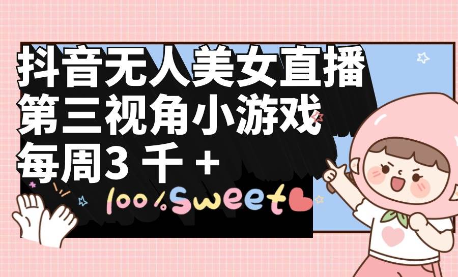 抖音无人美女直播，第三视角小游戏，每周收益3000+-盈途副业网