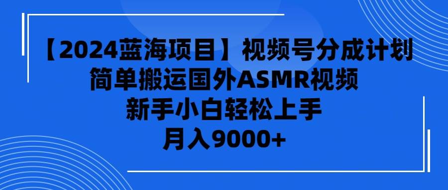 【2024蓝海项目】视频号分成计划，无脑搬运国外ASMR视频，新手小白轻松…-盈途副业网