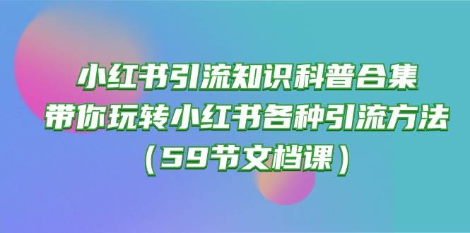 小红书引流知识科普合集，带你玩转小红书各种引流方法（59节文档课）-盈途副业网