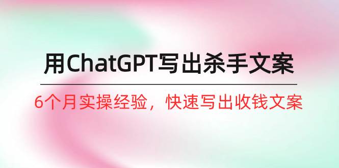 如何用ChatGPT-写出杀手文案，6个月实战经验，快速写出收钱文案（8节课）-盈途副业网
