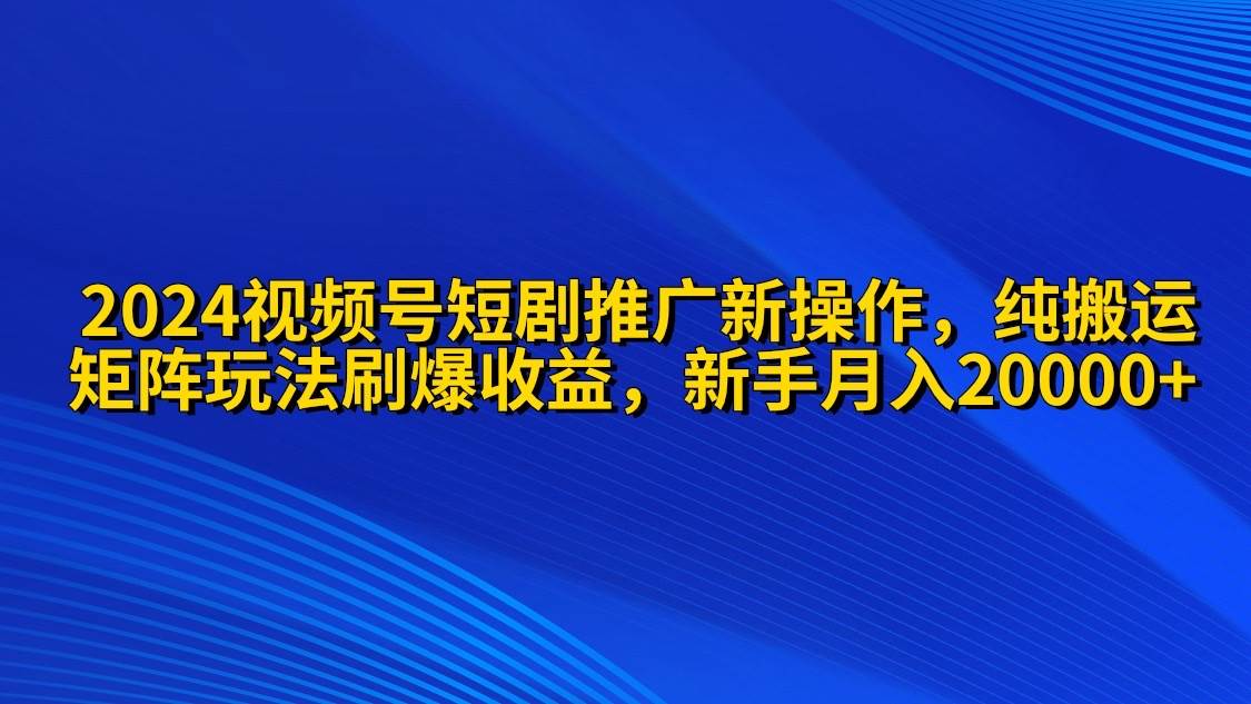 2024视频号短剧推广新操作 纯搬运+矩阵连爆打法刷爆流量分成 小白月入20000-盈途副业网