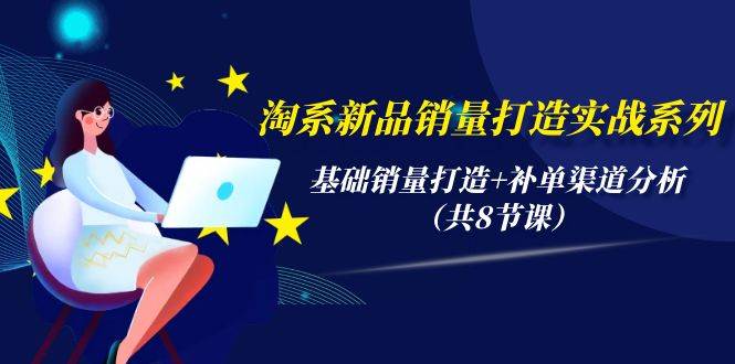 淘系新品销量打造实战系列，基础销量打造+补单渠道分析（共8节课）-盈途副业网