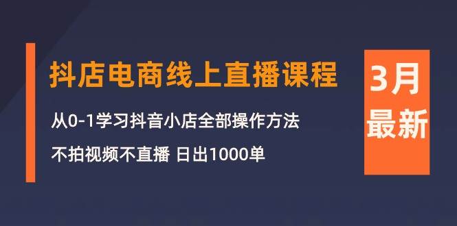 3月抖店电商线上直播课程：从0-1学习抖音小店，不拍视频不直播 日出1000单-盈途副业网