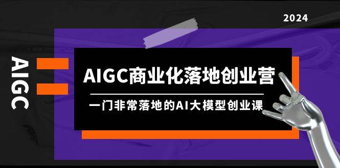 AIGC-商业化落地创业营，一门非常落地的AI大模型创业课（8节课+资料）-盈途副业网