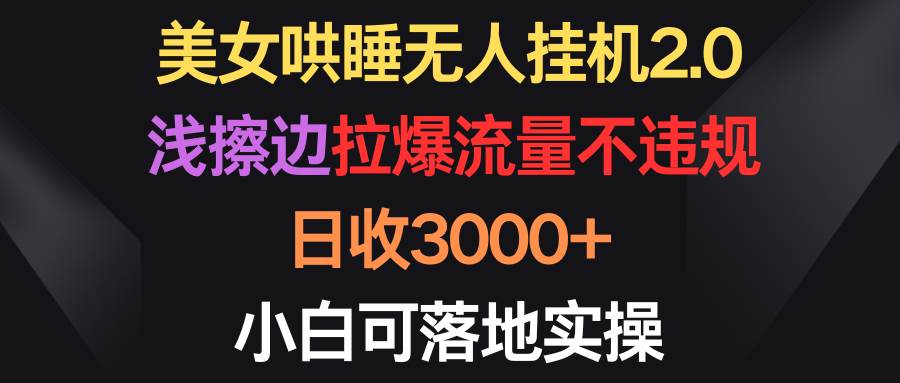 美女哄睡无人挂机2.0，浅擦边拉爆流量不违规，日收3000+，小白可落地实操-盈途副业网