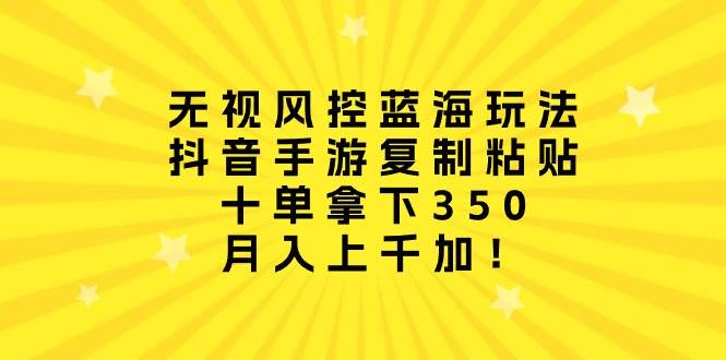 无视风控蓝海玩法，抖音手游复制粘贴，十单拿下350，月入上千加！-盈途副业网