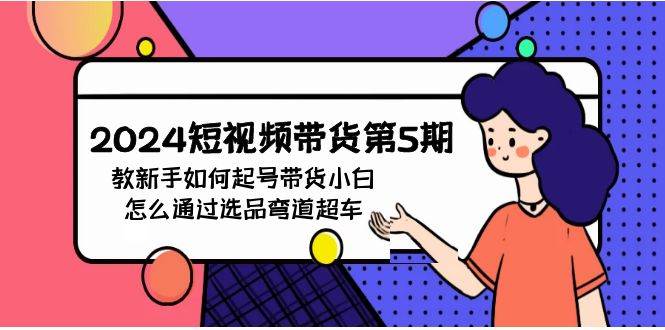 2024短视频带货第5期，教新手如何起号，带货小白怎么通过选品弯道超车-盈途副业网