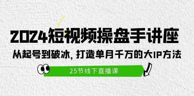 2024短视频操盘手讲座：从起号到破冰，打造单月千万的大IP方法（25节）-盈途副业网