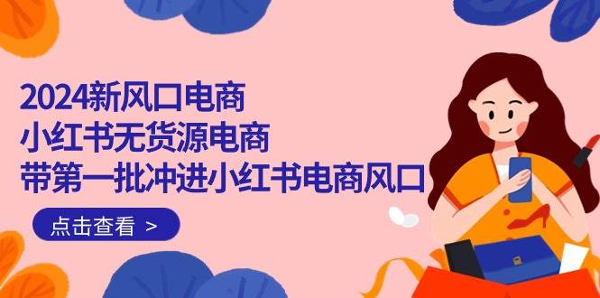 2024新风口电商，小红书无货源电商，带第一批冲进小红书电商风口（18节）-盈途副业网
