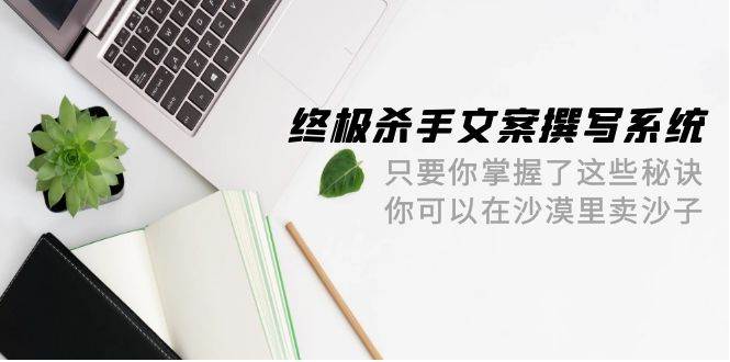 终极 杀手文案-撰写系统 只要你掌握了这些秘诀 你可以在沙漠里卖沙子-42节-盈途副业网