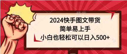 2024快手图文带货，简单易上手，小白也轻松可以日入500+-盈途副业网