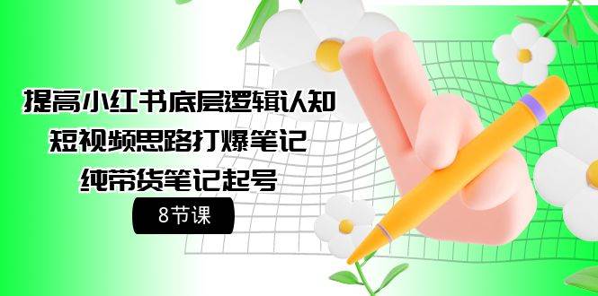提高小红书底层逻辑认知+短视频思路打爆笔记+纯带货笔记起号（8节课）-盈途副业网