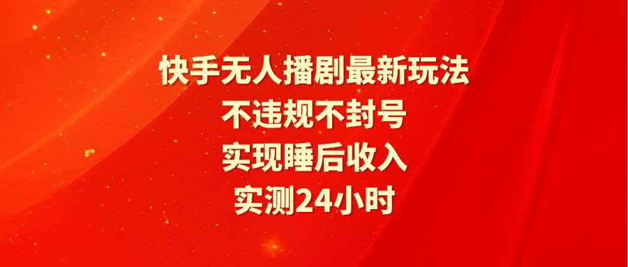 快手无人播剧最新玩法，实测24小时不违规不封号，实现睡后收入-盈途副业网