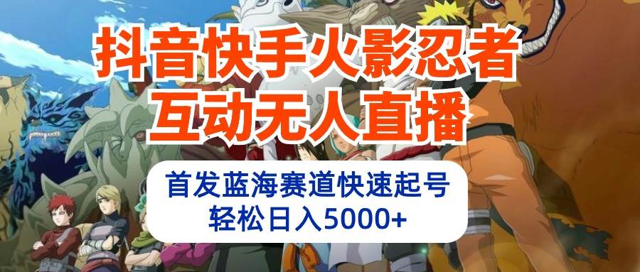 抖音快手火影忍者互动无人直播 蓝海赛道快速起号 日入5000+教程+软件+素材-盈途副业网