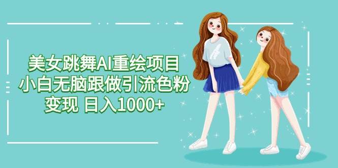 美女跳舞AI重绘项目 小白无脑跟做引流色粉变现 日入1000+-盈途副业网