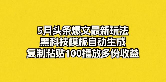 5月头条爆文最新玩法，黑科技模板自动生成，复制粘贴100播放多份收益-盈途副业网