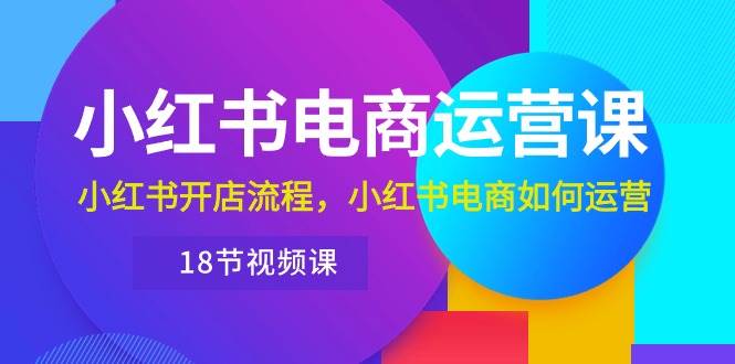 小红书·电商运营课：小红书开店流程，小红书电商如何运营（18节视频课）-盈途副业网