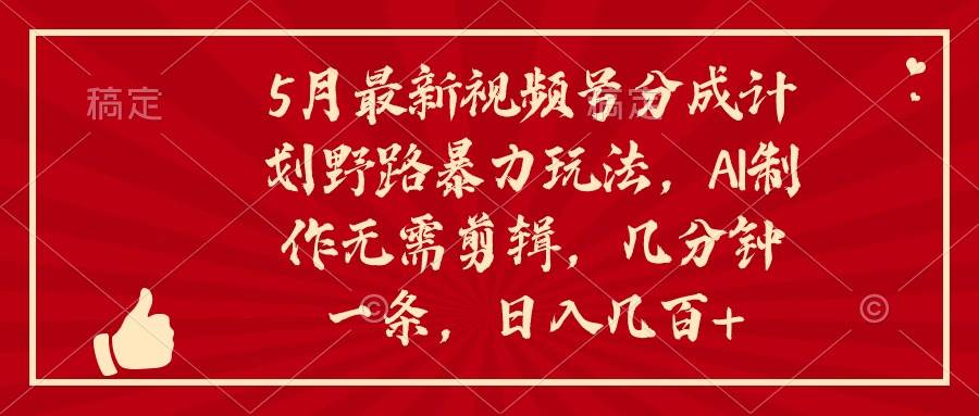 5月最新视频号分成计划野路暴力玩法，ai制作，无需剪辑。几分钟一条，…-盈途副业网