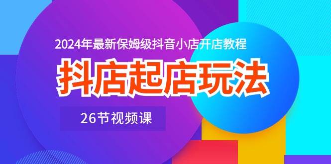 抖店起店玩法，2024年最新保姆级抖音小店开店教程（26节视频课）-盈途副业网