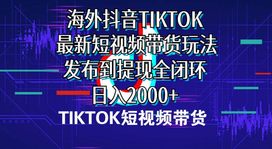 海外短视频带货，最新短视频带货玩法发布到提现全闭环，日入2000+-盈途副业网